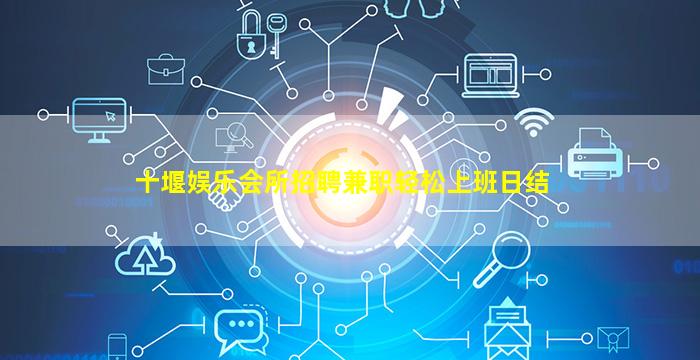 十堰娱乐会所招聘兼职轻松上班日结