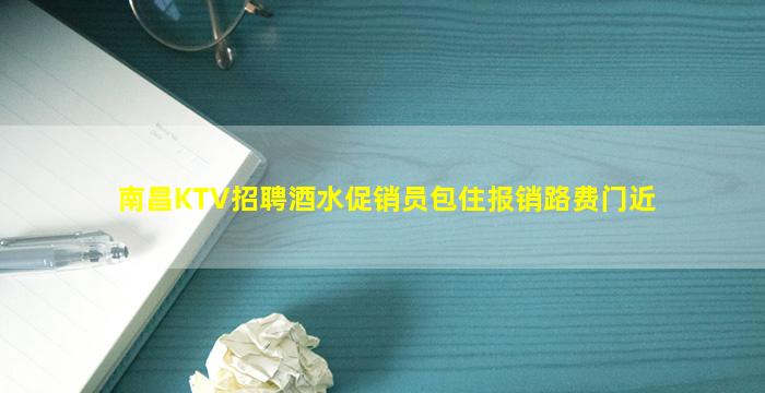 南昌KTV招聘酒水促销员包住报销路费门近