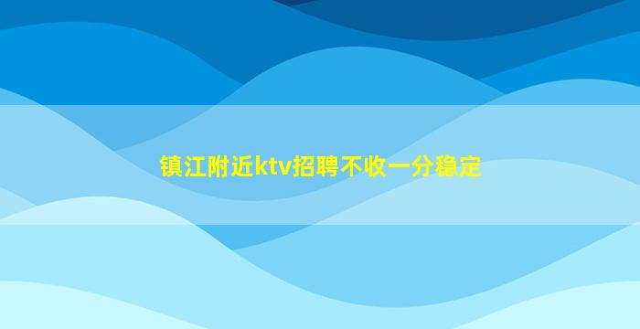 镇江附近ktv招聘不收一分稳定